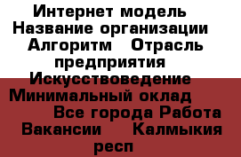 Интернет-модель › Название организации ­ Алгоритм › Отрасль предприятия ­ Искусствоведение › Минимальный оклад ­ 160 000 - Все города Работа » Вакансии   . Калмыкия респ.